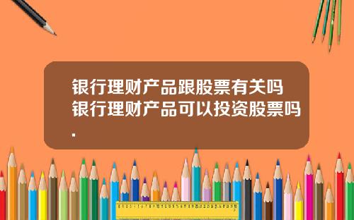 银行理财产品跟股票有关吗银行理财产品可以投资股票吗.