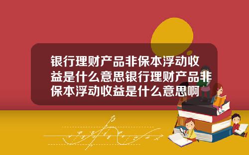 银行理财产品非保本浮动收益是什么意思银行理财产品非保本浮动收益是什么意思啊