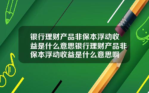 银行理财产品非保本浮动收益是什么意思银行理财产品非保本浮动收益是什么意思啊