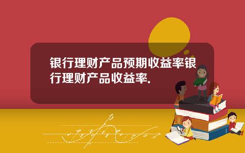 银行理财产品预期收益率银行理财产品收益率.