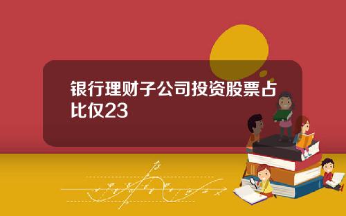 银行理财子公司投资股票占比仅23