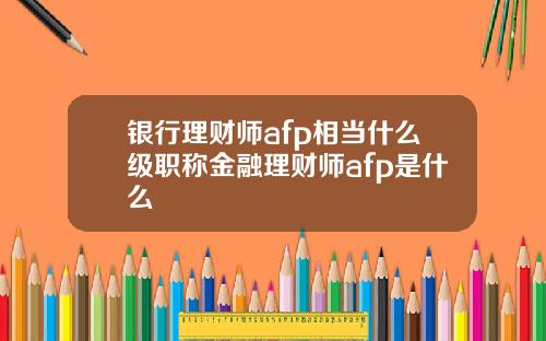 银行理财师afp相当什么级职称金融理财师afp是什么