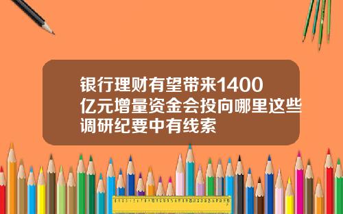银行理财有望带来1400亿元增量资金会投向哪里这些调研纪要中有线索