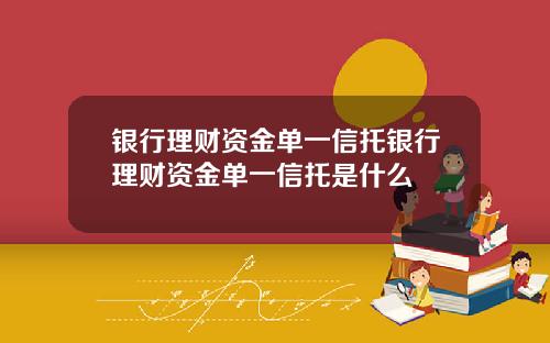银行理财资金单一信托银行理财资金单一信托是什么