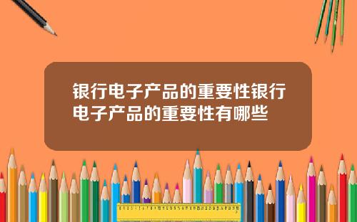 银行电子产品的重要性银行电子产品的重要性有哪些