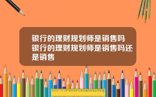 银行的理财规划师是销售吗银行的理财规划师是销售吗还是销售