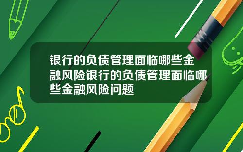 银行的负债管理面临哪些金融风险银行的负债管理面临哪些金融风险问题