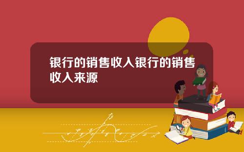 银行的销售收入银行的销售收入来源