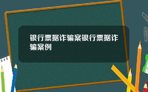 银行票据诈骗案银行票据诈骗案例