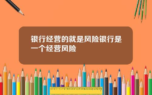 银行经营的就是风险银行是一个经营风险