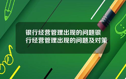 银行经营管理出现的问题银行经营管理出现的问题及对策