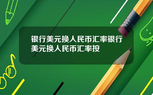 银行美元换人民币汇率银行美元换人民币汇率按