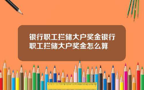 银行职工拦储大户奖金银行职工拦储大户奖金怎么算