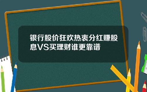 银行股价狂欢热衷分红赚股息VS买理财谁更靠谱
