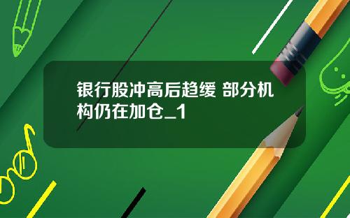 银行股冲高后趋缓 部分机构仍在加仓_1