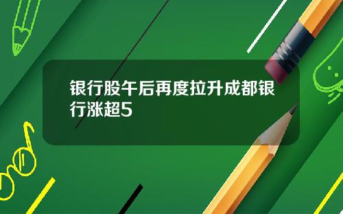 银行股午后再度拉升成都银行涨超5