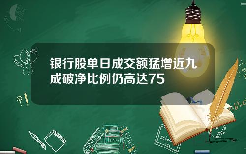 银行股单日成交额猛增近九成破净比例仍高达75