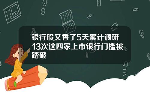 银行股又香了5天累计调研13次这四家上市银行门槛被踏破