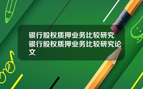 银行股权质押业务比较研究银行股权质押业务比较研究论文