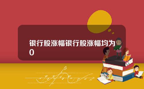 银行股涨幅银行股涨幅均为0
