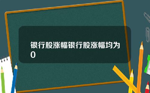 银行股涨幅银行股涨幅均为0