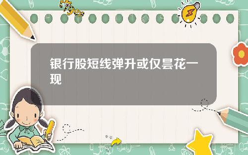 银行股短线弹升或仅昙花一现