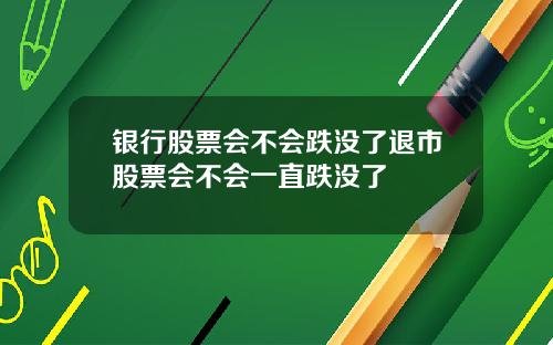 银行股票会不会跌没了退市股票会不会一直跌没了