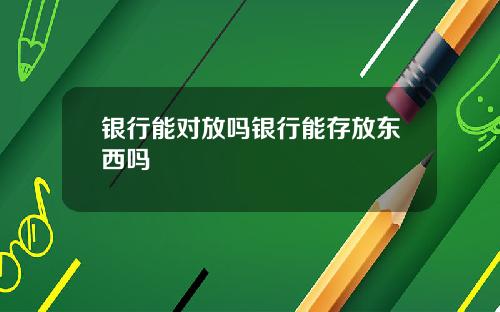 银行能对放吗银行能存放东西吗