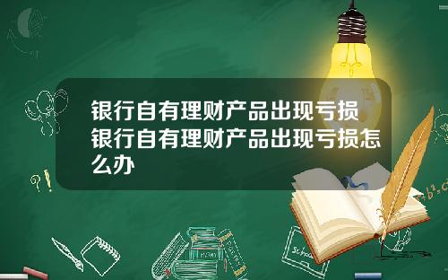 银行自有理财产品出现亏损银行自有理财产品出现亏损怎么办