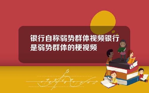 银行自称弱势群体视频银行是弱势群体的梗视频