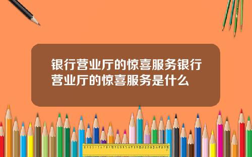 银行营业厅的惊喜服务银行营业厅的惊喜服务是什么