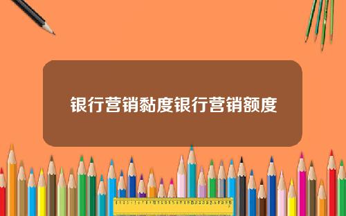 银行营销黏度银行营销额度
