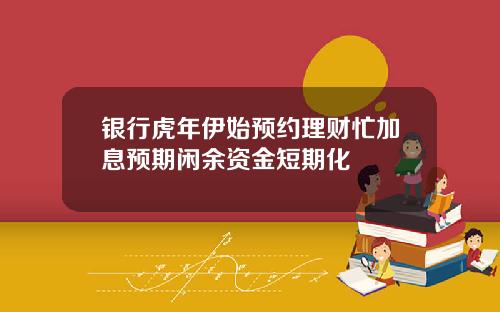 银行虎年伊始预约理财忙加息预期闲余资金短期化
