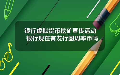 银行虚拟货币挖矿宣传活动 银行现在有发行圆周率币吗