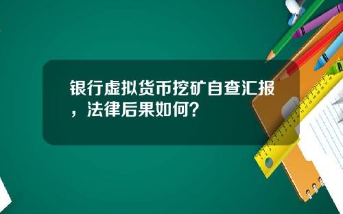 银行虚拟货币挖矿自查汇报，法律后果如何？