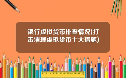 银行虚拟货币排查情况(打击清理虚拟货币十大措施)