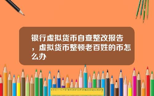 银行虚拟货币自查整改报告，虚拟货币整顿老百姓的币怎么办
