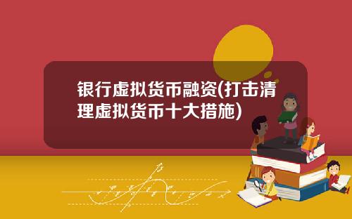 银行虚拟货币融资(打击清理虚拟货币十大措施)