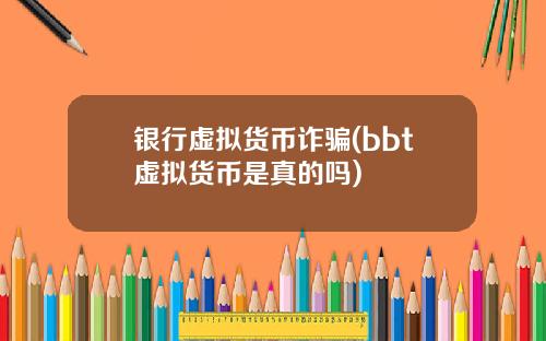 银行虚拟货币诈骗(bbt虚拟货币是真的吗)