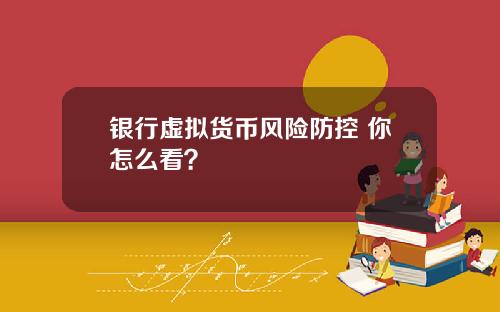 银行虚拟货币风险防控 你怎么看？