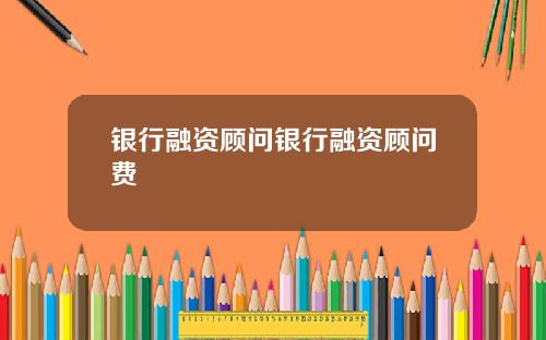银行融资顾问银行融资顾问费