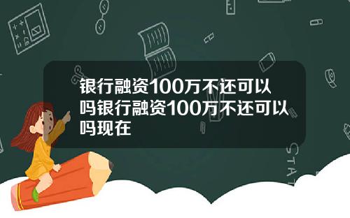 银行融资100万不还可以吗银行融资100万不还可以吗现在