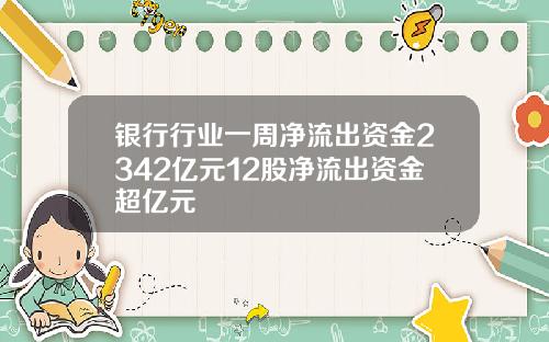 银行行业一周净流出资金2342亿元12股净流出资金超亿元