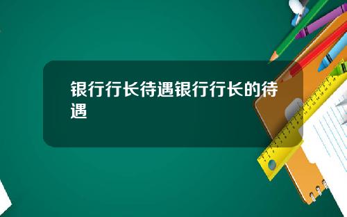 银行行长待遇银行行长的待遇