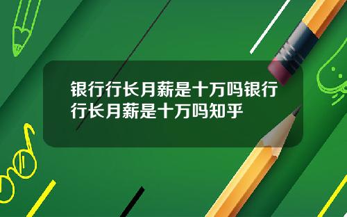 银行行长月薪是十万吗银行行长月薪是十万吗知乎