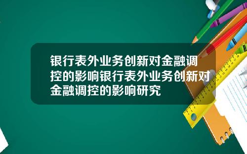 银行表外业务创新对金融调控的影响银行表外业务创新对金融调控的影响研究