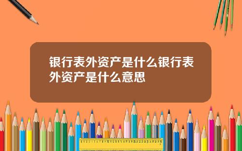 银行表外资产是什么银行表外资产是什么意思