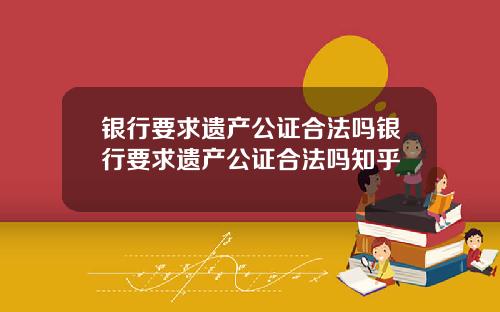 银行要求遗产公证合法吗银行要求遗产公证合法吗知乎