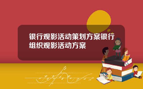 银行观影活动策划方案银行组织观影活动方案
