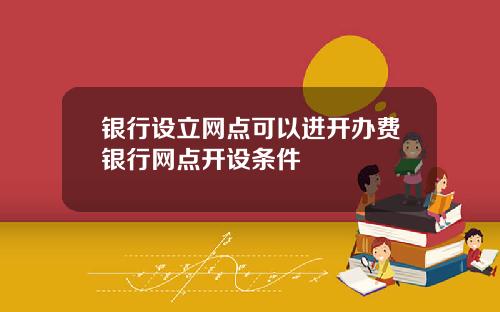 银行设立网点可以进开办费银行网点开设条件